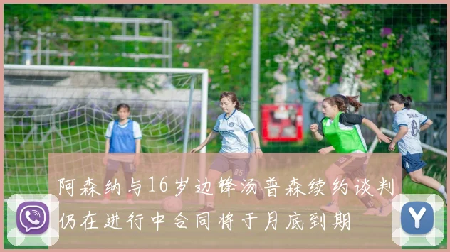 阿森纳与16岁边锋汤普森续约谈判仍在进行中合同将于月底到期