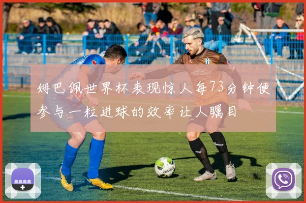 姆巴佩世界杯表现惊人每73分钟便参与一粒进球的效率让人瞩目